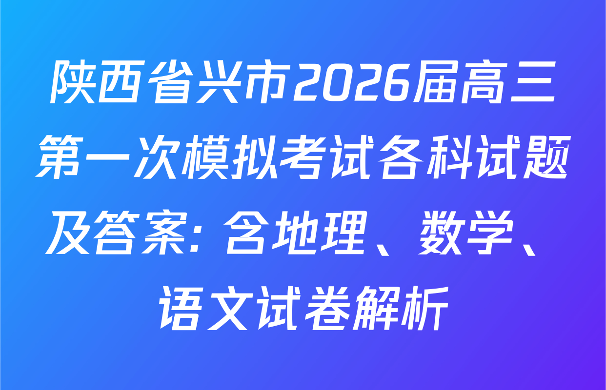 陕西省兴市2026届高三第一次模拟考试各科试题及答案: 含地理、数学、语文试卷解析 陕西省兴市2026届高三第一次模拟考试各科试题及答案: 含地理、数学、语文试卷解析